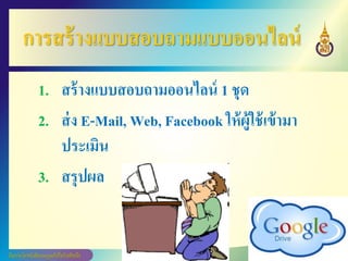 การสร้างแบบสอบถามแบบออนไลน์
1. สร้างแบบสอบถามออนไลน์ 1 ชุด
2. ส่ง E-Mail, Web, Facebook ให้ผู้ใช้เข้ามา
ประเมิน
3. สรุปผล
 