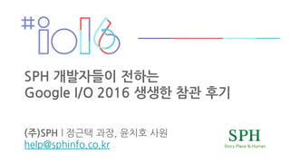 SPH 개발자들이 전하는
Google I/O 2016 생생한 참관 후기
(주)SPH 8 @ E
5 8 - 5 : 2 7
 