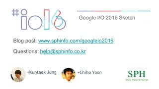 Blog post: www.sphinfo.com/googleio2016
Questions: help@sphinfo.co.kr
Google I/O 2016 Sketch
+Chiho Yoon+Kuntaek Jung
 