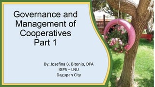 Governance and
Management of
Cooperatives
Part 1
By: Josefina B. Bitonio, DPA
IGPS – LNU
Dagupan City
 