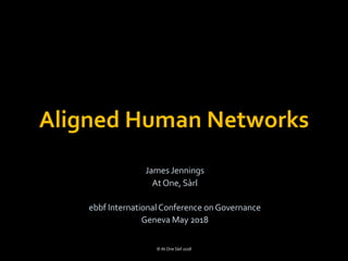 Aligned Human Networks
James Jennings
At One, Sàrl
ebbf InternationalConference onGovernance
Geneva May 2018
© At One Sàrl 2018
 