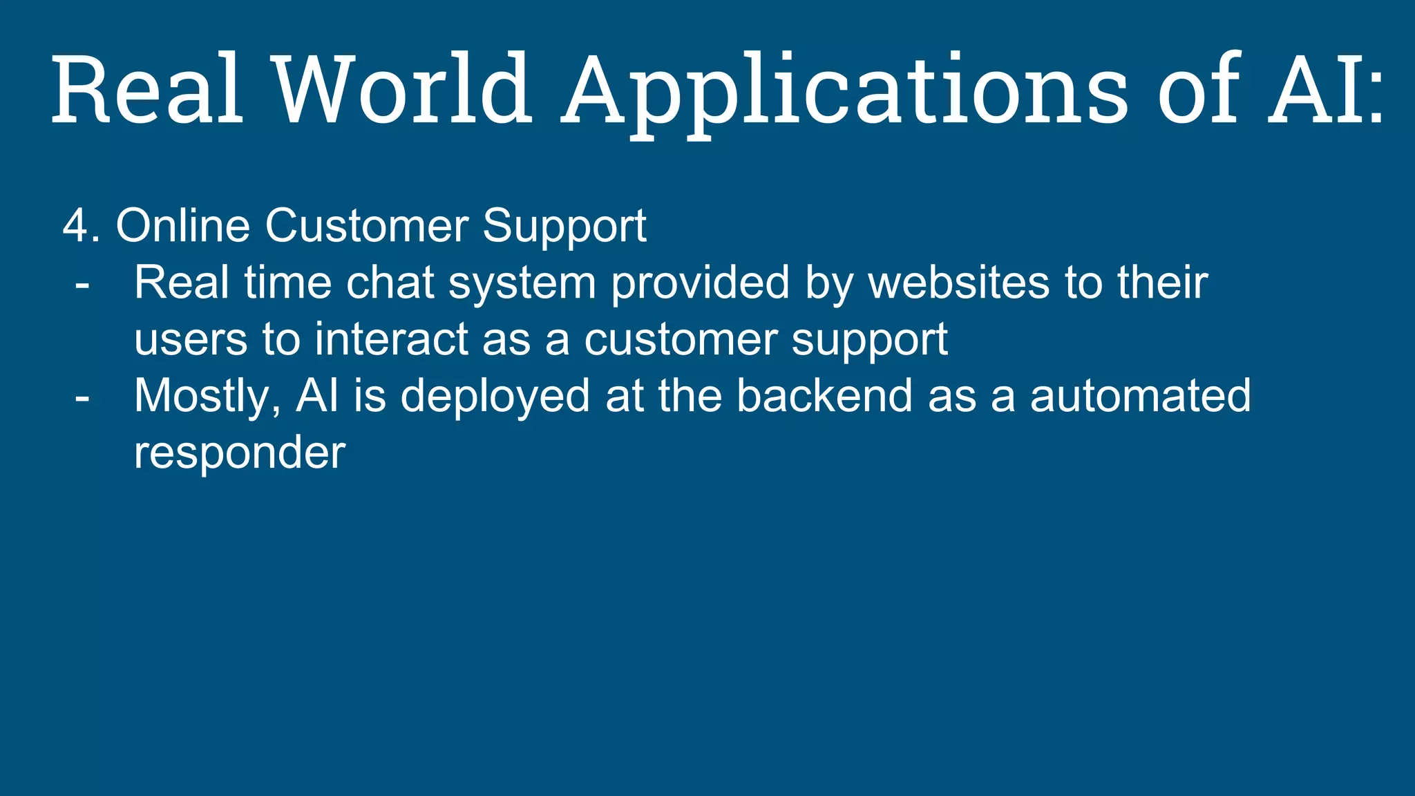Real World Applications of AI:
4. Online Customer Support
- Real time chat system provided by websites to their
users to interact as a customer support
- Mostly, AI is deployed at the backend as a automated
responder
 