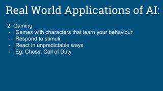Real World Applications of AI:
2. Gaming
- Games with characters that learn your behaviour
- Respond to stimuli
- React in unpredictable ways
- Eg: Chess, Call of Duty
 