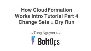 How CloudFormation
Works Intro Tutorial Part 4
Change Sets = Dry Run
by Tung Nguyen from
 
