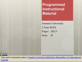 Programmed
Instructional
Material
Jammu University
2 Year B.Ed.
Paper 202/3
Sem: II
This work is licensed under a Creative Commons Attribution-ShareAlike 4.0 International
License.
 