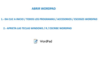 ABRIR WORDPAD
1.- DA CLIC A INICIO / TODOS LOS PROGRAMAS / ACCESORIOS / ESCOGES WORDPAD
2.- APRIETA LAS TECLAS WINDOWS / R / ESCRIBE WORDPAD
 