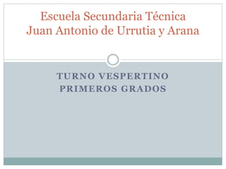 TURNO VESPERTINO
PRIMEROS GRADOS
Escuela Secundaria Técnica
Juan Antonio de Urrutia y Arana
 