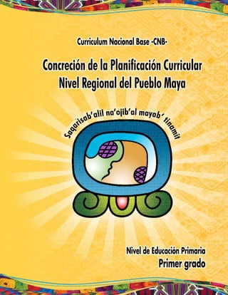 Curriculum Nacional Base -CNB-
Concreción de la Planificación Curricular
Nivel Regional del Pueblo Maya
Nivel de Educación Primaria
Primer grado
 