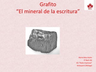 Grafito
“El mineral de la escritura”
Marta Báez Rubio
1º Bach (B)
IES “Pedro Espinosa”
Antequera (Málaga)
 