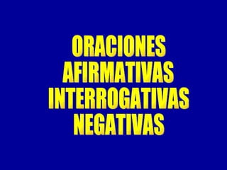 ORACIONES  AFIRMATIVAS INTERROGATIVAS NEGATIVAS 
