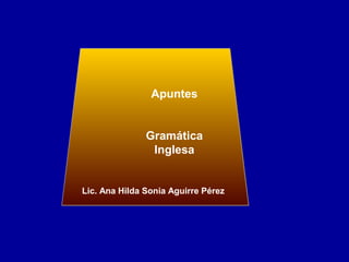 Apuntes 
Gramática 
Inglesa 
Lic. Ana Hilda Sonia Aguirre Pérez 
 