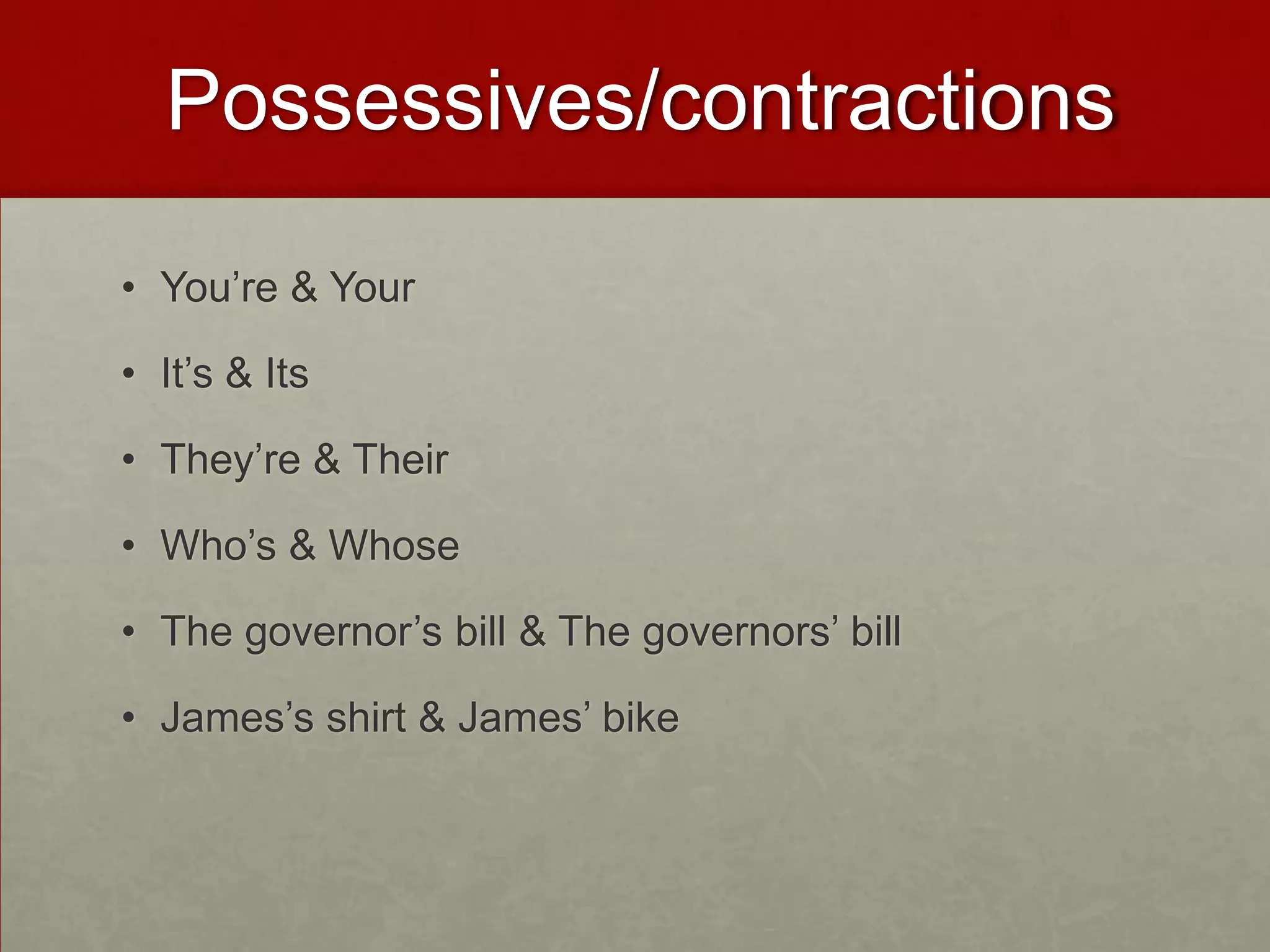 Possessives/contractions

• You’re & Your

• It’s & Its

• They’re & Their

• Who’s & Whose

• The governor’s bill & The governors’ bill

• James’s shirt & James’ bike
 