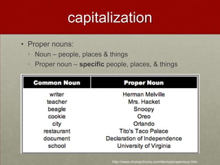 capitalization
• Proper nouns:
 • Noun – people, places & things
 • Proper noun – specific people, places, & things




                            http://www.chompchomp.com/terms/propernoun.htm
 