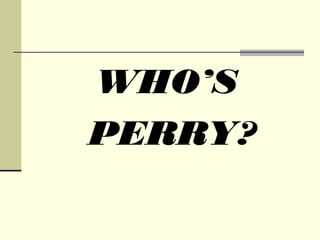 WHO’S
PERRY?
 
