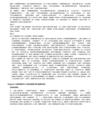 Na primeira ocorrência, a palavra “amargo” significa “sem
  açúcar”,   “pouco doce”. Na segunda ocorrência, significa
  “árduo”, “difícil de suportar”.
  21. Não.  Na   primeira  ocorrência    significa “foco”, “ponto
  principal”.   Já  na  segunda   ocorrência     o sentido  é  de
  “espírito”,  “razão   de  existência”.   É  preciso  levar   em
  consideração o fato de que uma das personagens é jovem
  e muito ligada à sua profissão; a outra é mais velha e
  “muito religiosa”.
  22. e
  Em “pôr” ocorre acento diferencial e, em “recém”, o acento
  ocorre por se tratar de uma palavra oxítona terminada
  em “em”.
  23. e
  O correto seria “auferir”.
    24. a) O autor emprega o recurso dos parônimos, já que a
    forma verbal “erre” e a leitura da sigla (“i-erre”) têm
    sonoridade    parecida.   Essa  aproximação  de   sons  em
    palavras com significados diferentes ajuda a causar
    curiosidade no leitor em relação ao conteúdo do texto.
    É possível perceber efeitos subjacentes, como o fato
    de o título bem-humorado retirar parte da carga de
    seriedade e da ideia de complicações que pode trazer a
    necessidade de declarar o imposto de renda.
    b) Como a sigla “IR” coincide com a forma de infinitivo do
    verbo “ir”, o leitor, sem considerar o contexto, pode
    pensar que se trata de não errar as formas do verbo
    “ir”. Até porque as letras que compõem esse título são
    todas     maiúsculas.   A   leitura  da   matéria,  porém,
    esclarece a dúvida. É preciso notar que o título “Não
    erre no IR” só é exatamente assim para fazer o jogo de
    sons que facilita a criação de efeito do nome dado à
    matéria. Caso contrário, o mais lógico seria escrever, no
    lugar de “IR”, imposto de renda.


Capítulo 2 Estrutura e formação de palavras
  Conexões
  1. Alguns   trechos   que   chamam    a  atenção    são:   “…
  classificação  aparente   classe   média   média.”,  “…  não
  necessariamente franceses e na verdade não importa
  naturais de onde” e “… rolava arcos fugindo da estrada
  reta que nosso herói, a esta altura a dificuldade já nos
  pungia aflição e fazia torcer por ele, que nosso patético
  herói procurava lhe impor”. Ao modificar a pontuação
 