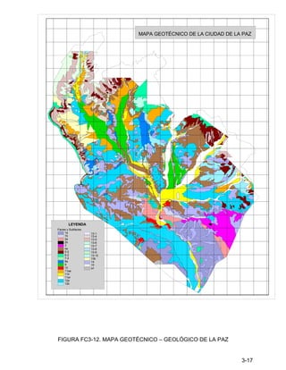 3-17
FIGURA FC3-12. MAPA GEOTÉCNICO – GEOLÓGICO DE LA PAZ
13-4
13-5
13-6
13-7
13-8
13-9
13-12
13b
14
15
s/i
Facies y Subfacies
1a
1b
2a
2b
3
4a
5-2
6-2
7-2
8a
9
10
11aa
11tr
11ar
12a
12b
13-1
LEYENDA
MAPA GEOTÉCNICO DE LA CIUDAD DE LA PAZ
 