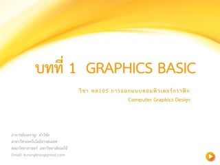 GRAPHICS BASIC 
อาจารย์นงคราญ คาวิชัย สาขาวิชาเทคโนโลยีสารสนเทศ คณะวิทยาศาสตร์ มหาวิทยาลัยแม่โจ้ 
Email: it.nongkran@gmail.com 
วิชา ทส105การออกแบบคอมพิวเตอร์กราฟิก 
ComputerGraphicsDesign  