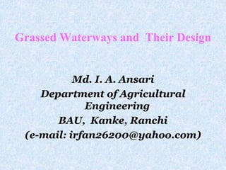 Grassed Waterways and Their Design
Md. I. A. Ansari
Department of Agricultural
Engineering
BAU, Kanke, Ranchi
(e-mail: irfan26200@yahoo.com)
 