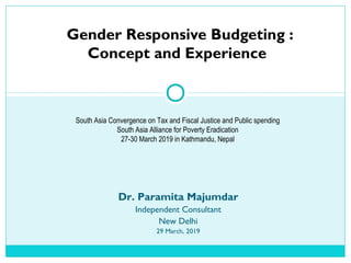 Gender Responsive Budgeting :
Concept and Experience
Dr. Paramita Majumdar
Independent Consultant
New Delhi
29 March, 2019
South Asia Convergence on Tax and Fiscal Justice and Public spending
South Asia Alliance for Poverty Eradication
27-30 March 2019 in Kathmandu, Nepal
 