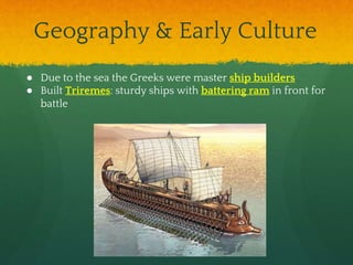 Geography & Early Culture
● Due to the sea the Greeks were master ship builders
● Built Triremes: sturdy ships with battering ram in front for
battle
 