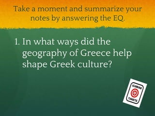 Take a moment and summarize your
notes by answering the EQ.
1. In what ways did the
geography of Greece help
shape Greek culture?
 