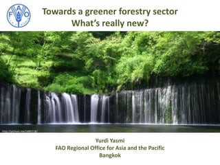 Towards a greener forestry sector
What’s really new?
http://pichost.me/1495718/
Yurdi Yasmi
FAO Regional Office for Asia and the Pacific
Bangkok
 