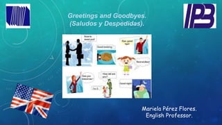 Greetings and Goodbyes.
(Saludos y Despedidas).
Mariela Pérez Flores.
English Professor.
 