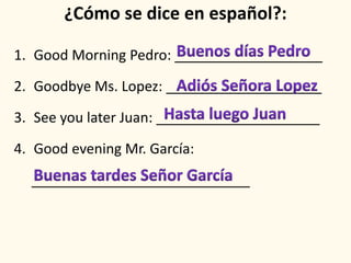 ¿Cómo se dice en español?:
1. Good Morning Pedro: ___________________
2. Goodbye Ms. Lopez: ____________________
3. See you later Juan: _____________________
4. Good evening Mr. García:
____________________________
 