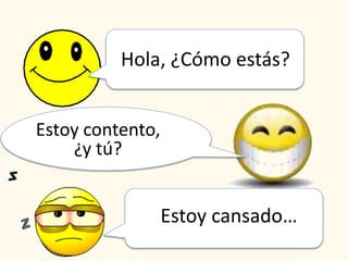 Hola, ¿Cómo estás?
Estoy contento,
¿y tú?
Estoy cansado…
 