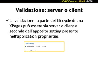 Validazione: server o client
La validazione fa parte del lifecycle di una
 XPages può essere sia server o client a
 seconda dell’apposito setting presente
 nell’application proprierties
 