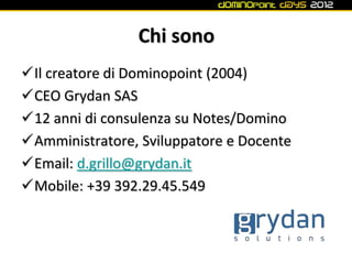 Chi sono
Il creatore di Dominopoint (2004)
CEO Grydan SAS
12 anni di consulenza su Notes/Domino
Amministratore, Sviluppatore e Docente
Email: d.grillo@grydan.it
Mobile: +39 392.29.45.549
 