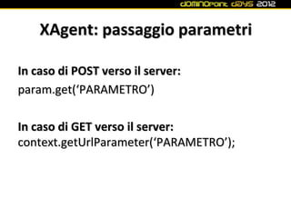 XAgent: passaggio parametri

In caso di POST verso il server:
param.get(‘PARAMETRO’)

In caso di GET verso il server:
context.getUrlParameter(‘PARAMETRO’);
 