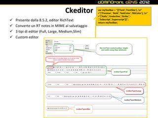 Ckeditor         var myToolbar = "[['Font','FontSize'], n"
                                                  +"['Preview', 'Bold','TextColor','BGColor'], n"
                                                  +"['Italic','Underline','Strike','-
   Presente dalla 8.5.2, editor RichText         ','Subscript','Superscript']]";
                                                  return myToolbar;
   Converte un RT notes in MIME al salvataggio
   3 tipi di editor (Full, Large, Medium,Slim)
   Custom editor
 