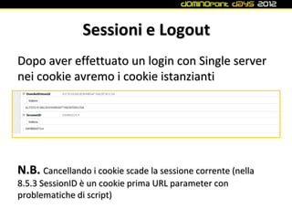 Sessioni e Logout
Dopo aver effettuato un login con Single server
nei cookie avremo i cookie istanzianti




N.B. Cancellando i cookie scade la sessione corrente (nella
8.5.3 SessionID è un cookie prima URL parameter con
problematiche di script)
 