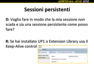 Sessioni persistenti
D: Voglio fare in modo che la mia sessione non
scada e sia una sessione persistente come posso
fare?

R: Se hai installato UP1 o Extension Library usa il
Keep-Alive control
 
