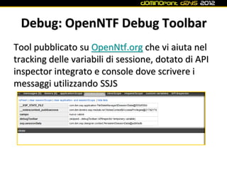 Debug: OpenNTF Debug Toolbar
Tool pubblicato su OpenNtf.org che vi aiuta nel
tracking delle variabili di sessione, dotato di API
inspector integrato e console dove scrivere i
messaggi utilizzando SSJS
 