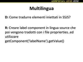 Multilingua
D: Come tradurre elementi iniettati in SSJS?

R: Creare label component in lingua source che
poi vengono tradotti con i file proprierties..ed
utilizzare
getComponent(‘labelName').getValue()
 