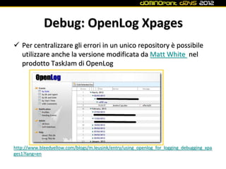Debug: OpenLog Xpages
 Per centralizzare gli errori in un unico repository è possibile
  utilizzare anche la versione modificata da Matt White nel
  prodotto TaskJam di OpenLog




http://www.bleedyellow.com/blogs/m.leusink/entry/using_openlog_for_logging_debugging_xpa
ges1?lang=en
 