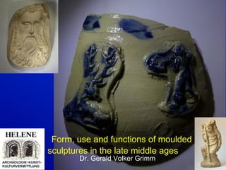 Dr. Gerald Volker Grimm
Form, use and functions of moulded
sculptures in the late middle ages
 