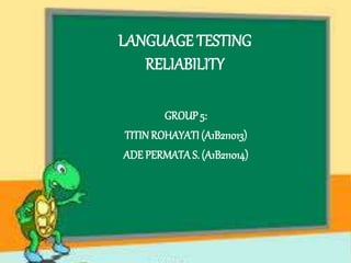 LANGUAGE TESTING
RELIABILITY
GROUP5:
TITINROHAYATI (A1B211013)
ADE PERMATAS. (A1B211014)
 