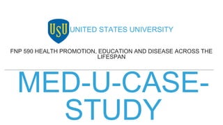 MED-U-CASE-
STUDY
FNP 590 HEALTH PROMOTION, EDUCATION AND DISEASE ACROSS THE
LIFESPAN
UNITED STATES UNIVERSITY
 
