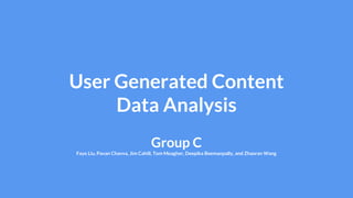 User Generated Content
Data Analysis
Group C
Faye Liu, Pavan Chavva, Jim Cahill, Tom Meagher, Deepika Beemanpally, and Zhaoran Wang
 