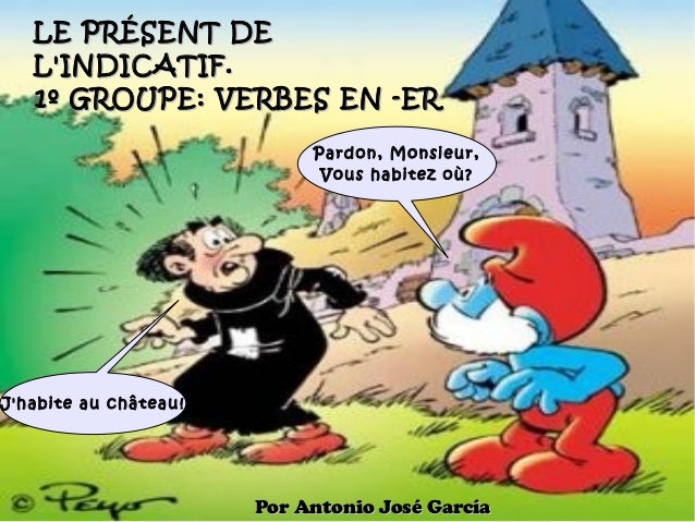 LE PRÉSENT DE
L'INDICATIF.
1º GROUPE: VERBES EN -ER
Pardon, Monsieur,
Vous habitez où?

J'habite au château!

Por Antonio ...
