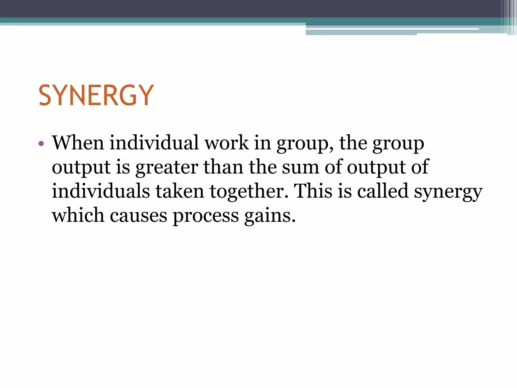 SYNERGY
• When individual work in group, the group
  output is greater than the sum of output of
  individuals taken together. This is called synergy
  which causes process gains.
 