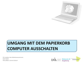 PC-Crashkurs des Arbeitslosenzentrums
02.07.2013
Petra Maier, Corinna Scherer
UMGANG MIT DEM PAPIERKORB
COMPUTER AUSSCHALTEN
 
