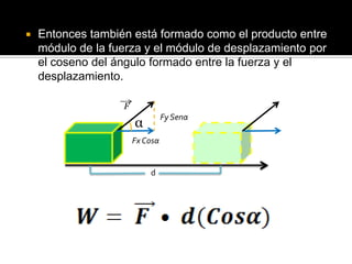    Entonces también está formado como el producto entre
    módulo de la fuerza y el módulo de desplazamiento por
    el coseno del ángulo formado entre la fuerza y el
    desplazamiento.

                   F
                                 Fy Senα
                       α
                       Fx Cosα


                           d
 