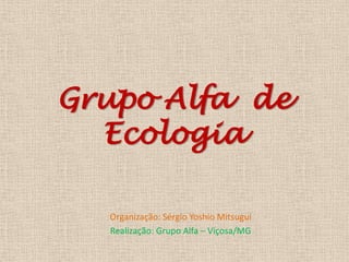 Grupo Alfa de
Ecologia
Organização: Sérgio Yoshio Mitsugui
Realização: Grupo Alfa – Viçosa/MG
 