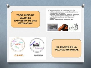 TODO JUCIO DE
VALOR ES
EXPRESION DE UNA
ESTIMACION
EL OBJETO DE LA
VALORACIÓN MORAL
 