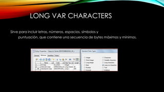 LONG VAR CHARACTERS
Sirve para incluir letras, números, espacios, símbolos y
puntuación, que contiene una secuencia de bytes máximos y mínimos.
 