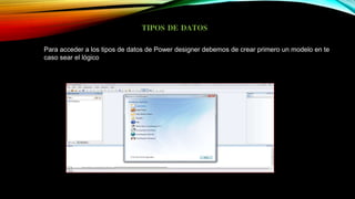 TIPOS DE DATOS
Para acceder a los tipos de datos de Power designer debemos de crear primero un modelo en te
caso sear el lógico
 